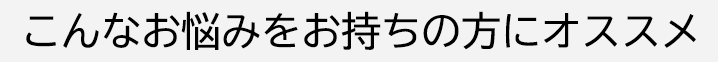 こんなお悩みをお持ちの方にオススメ